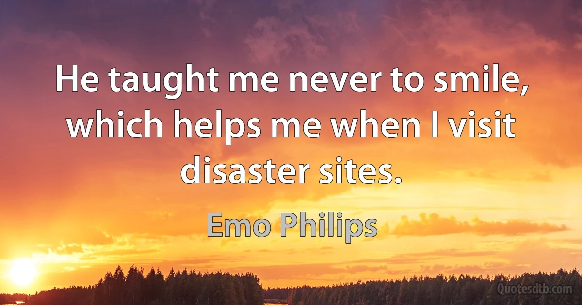 He taught me never to smile, which helps me when I visit disaster sites. (Emo Philips)