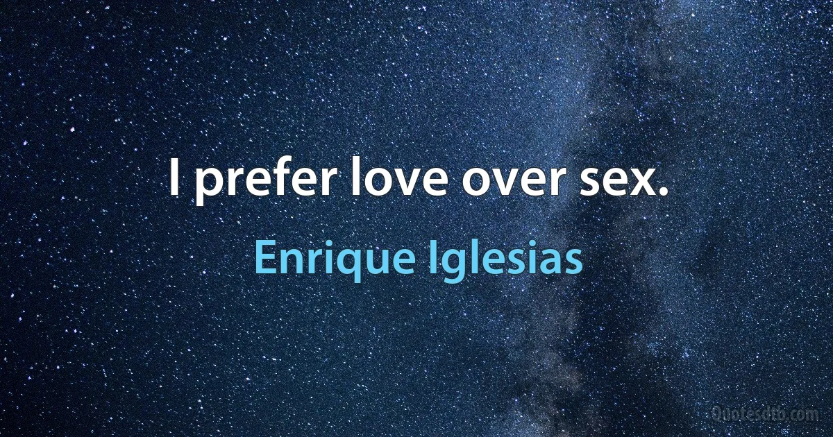 I prefer love over sex. (Enrique Iglesias)