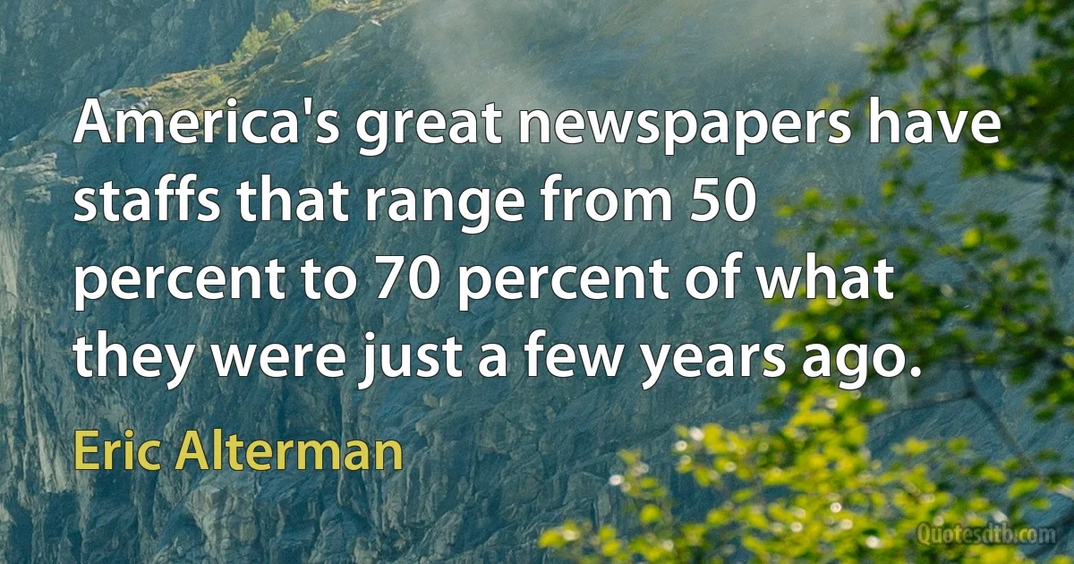 America's great newspapers have staffs that range from 50 percent to 70 percent of what they were just a few years ago. (Eric Alterman)