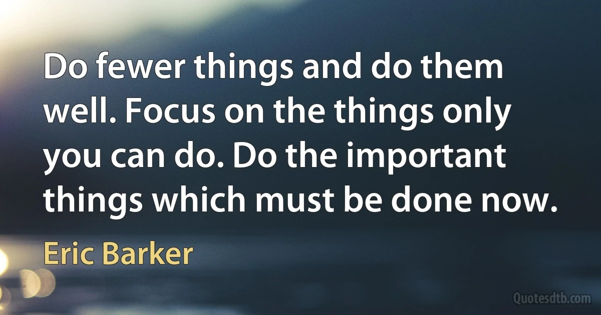 Do fewer things and do them well. Focus on the things only you can do. Do the important things which must be done now. (Eric Barker)