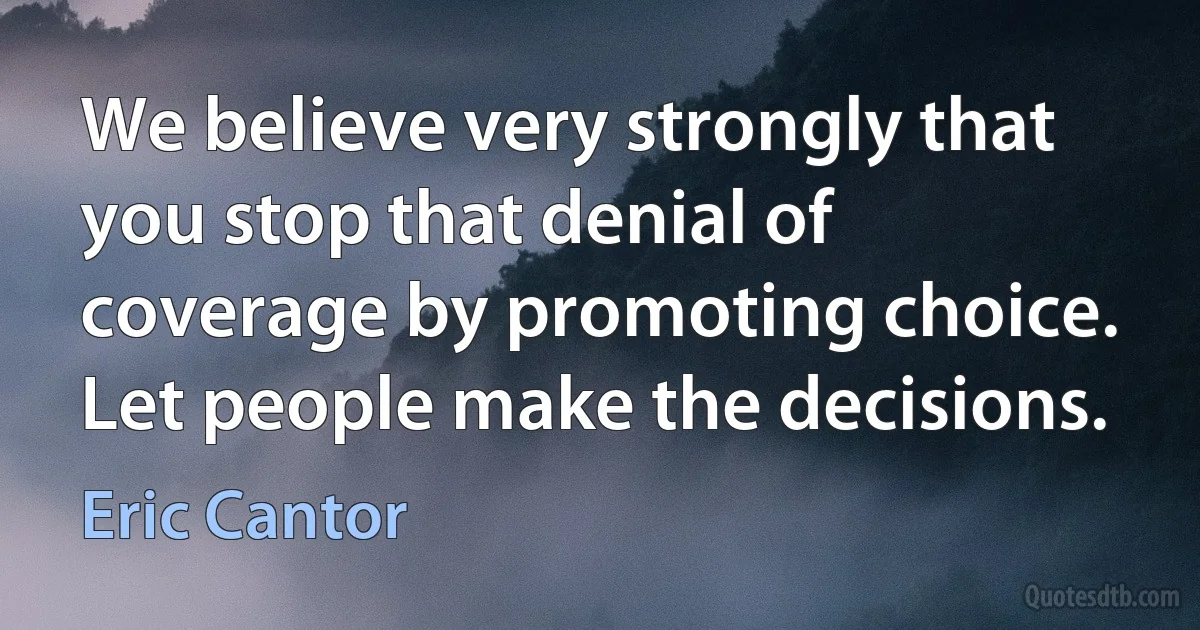 We believe very strongly that you stop that denial of coverage by promoting choice. Let people make the decisions. (Eric Cantor)