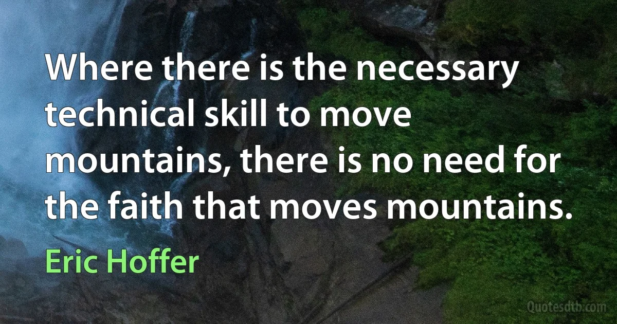 Where there is the necessary technical skill to move mountains, there is no need for the faith that moves mountains. (Eric Hoffer)