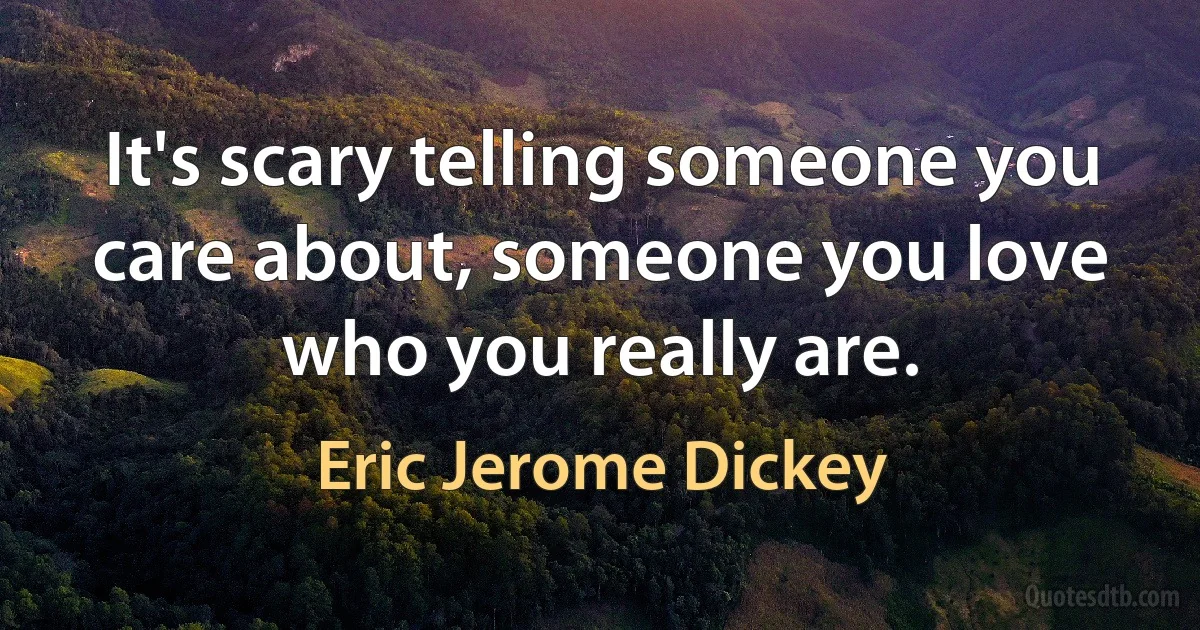 It's scary telling someone you care about, someone you love who you really are. (Eric Jerome Dickey)