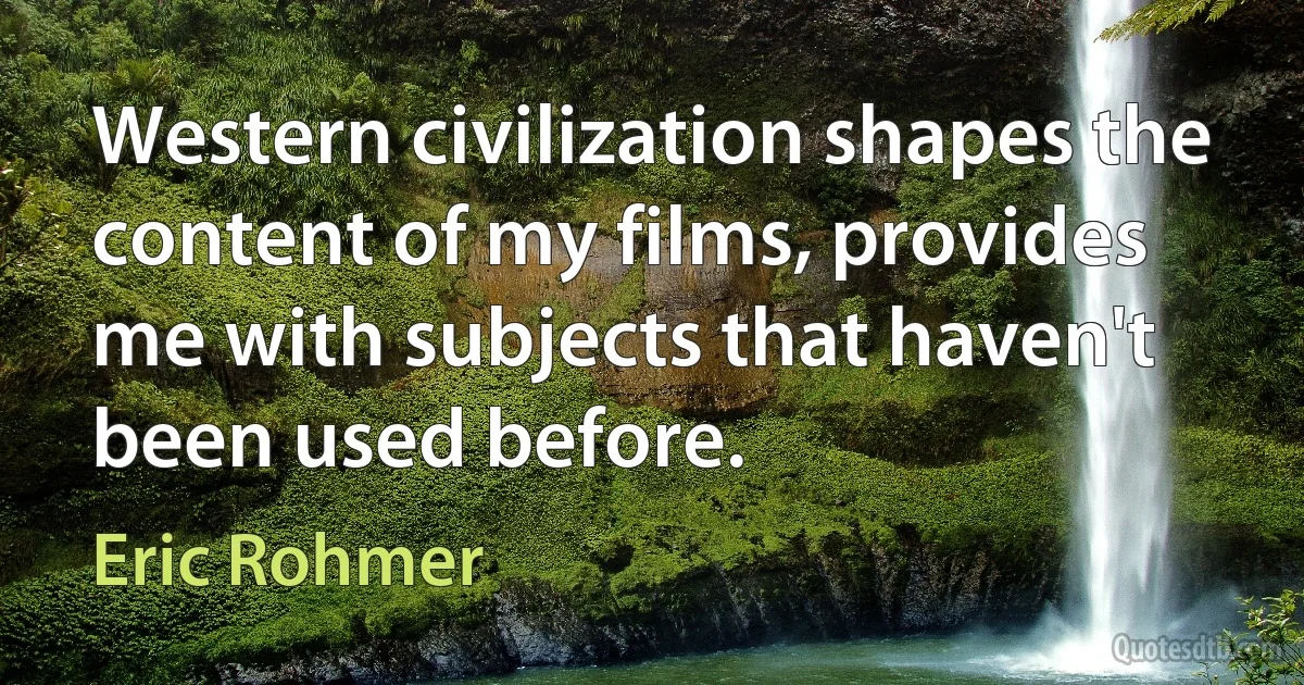 Western civilization shapes the content of my films, provides me with subjects that haven't been used before. (Eric Rohmer)