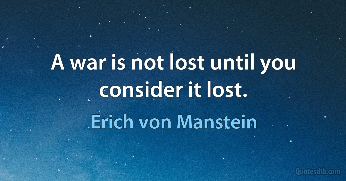 A war is not lost until you consider it lost. (Erich von Manstein)