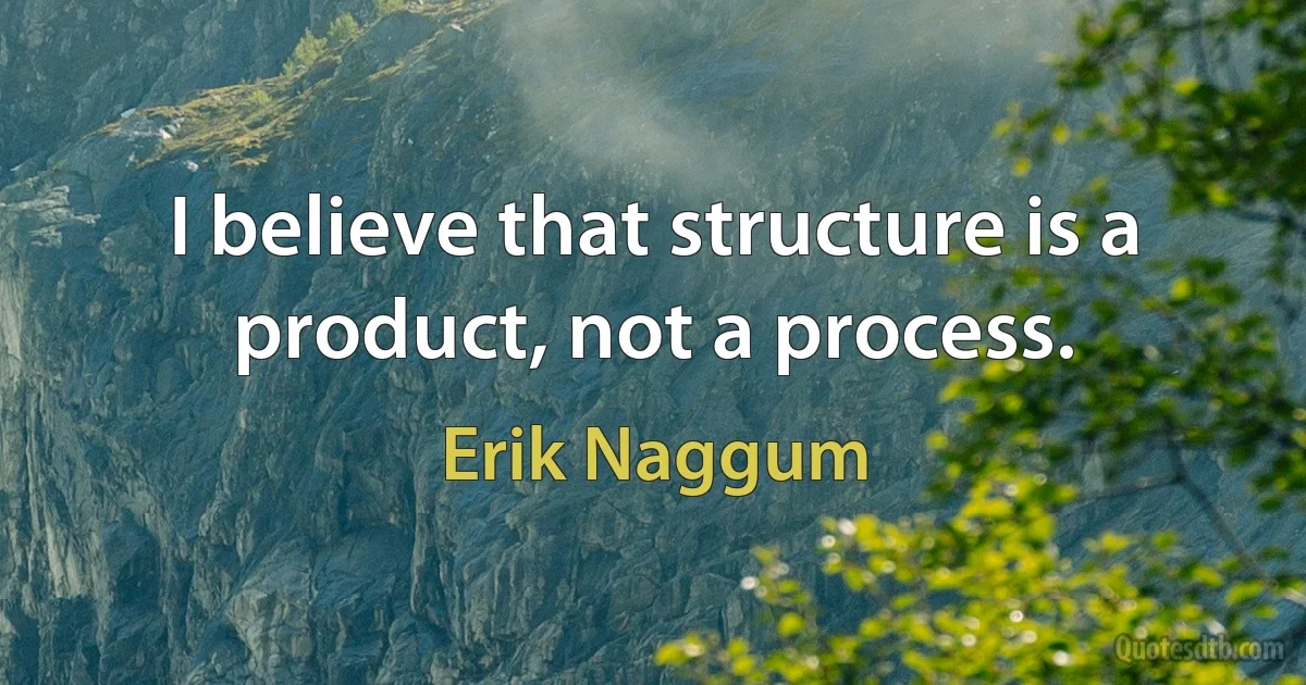 I believe that structure is a product, not a process. (Erik Naggum)