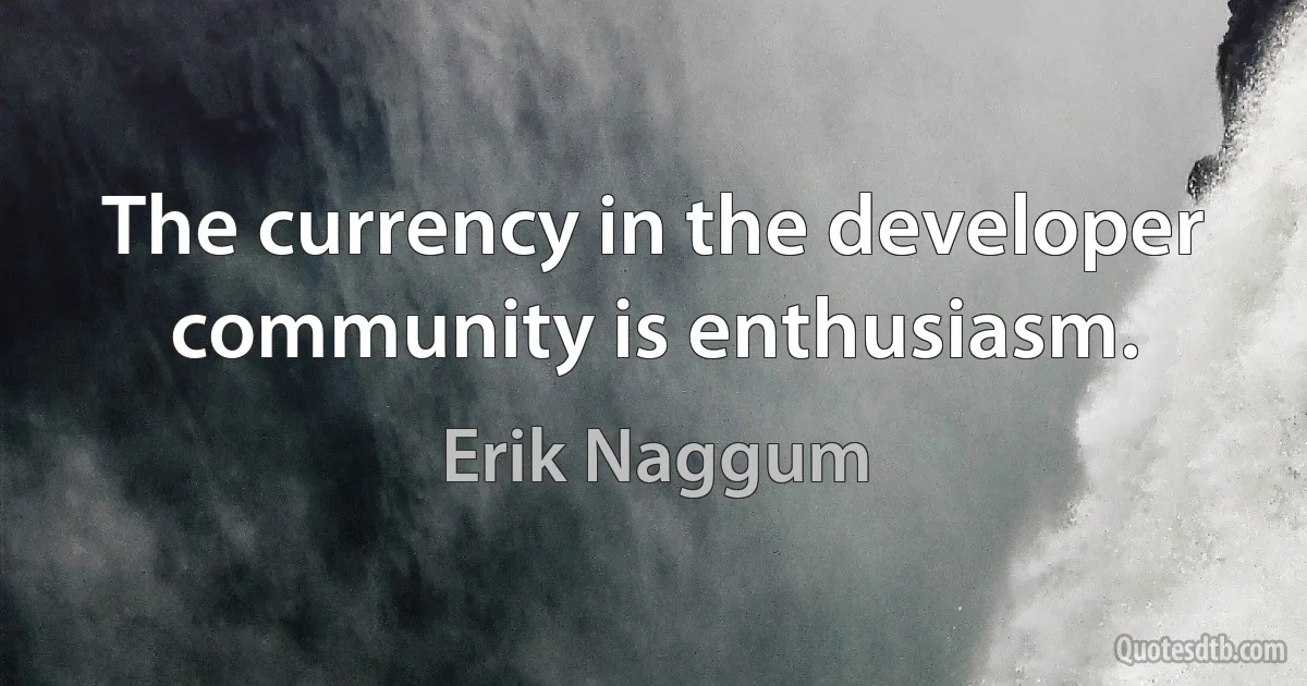 The currency in the developer community is enthusiasm. (Erik Naggum)