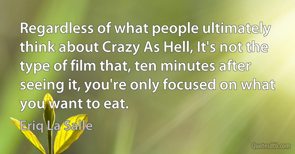 Regardless of what people ultimately think about Crazy As Hell, It's not the type of film that, ten minutes after seeing it, you're only focused on what you want to eat. (Eriq La Salle)