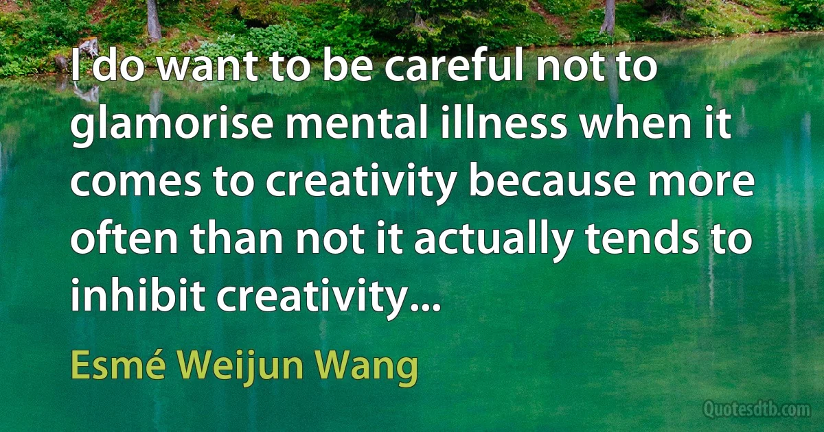 I do want to be careful not to glamorise mental illness when it comes to creativity because more often than not it actually tends to inhibit creativity... (Esmé Weijun Wang)