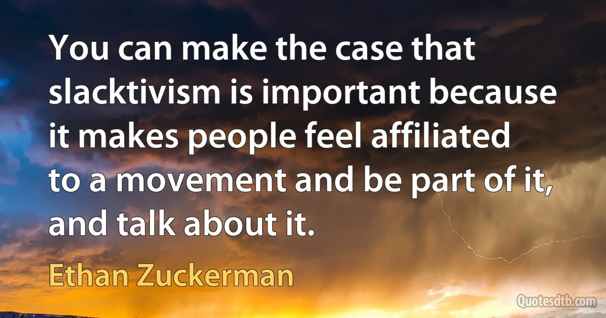 You can make the case that slacktivism is important because it makes people feel affiliated to a movement and be part of it, and talk about it. (Ethan Zuckerman)