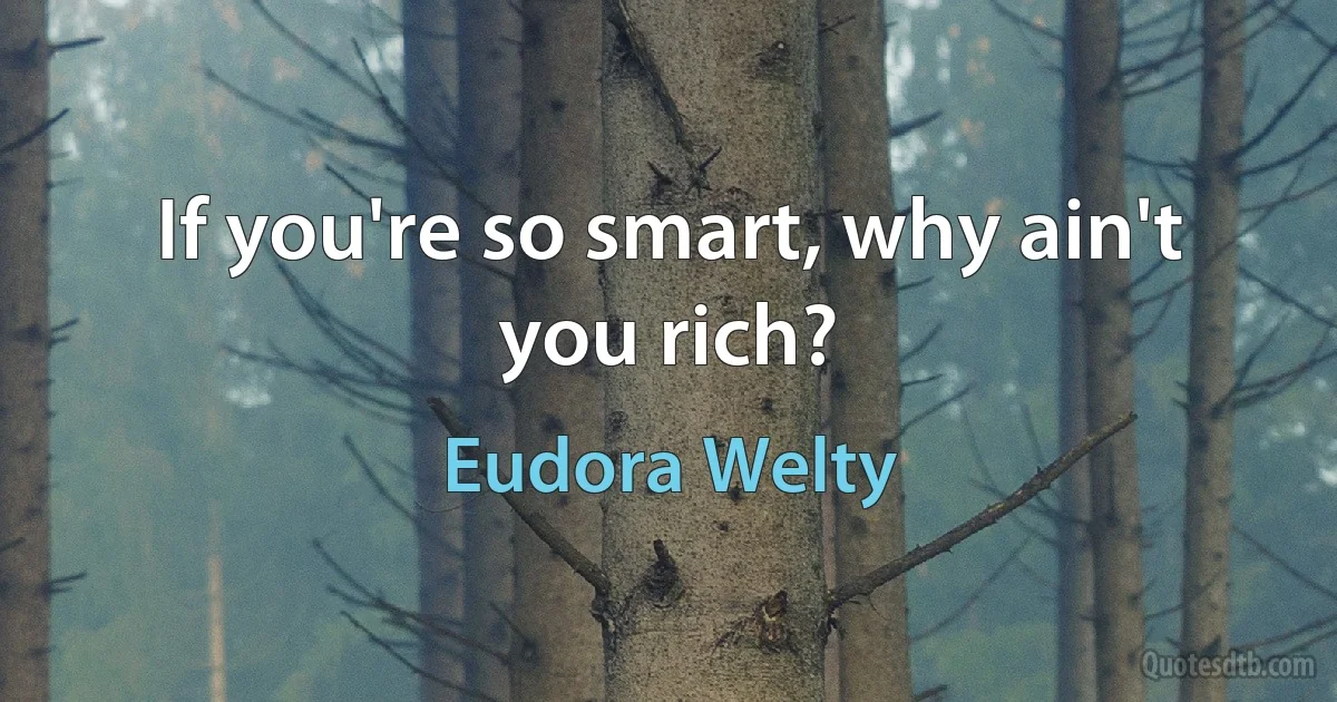 If you're so smart, why ain't you rich? (Eudora Welty)