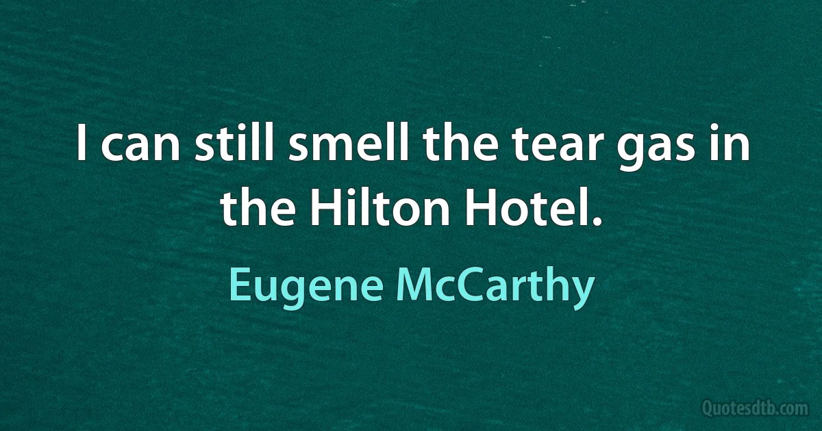 I can still smell the tear gas in the Hilton Hotel. (Eugene McCarthy)