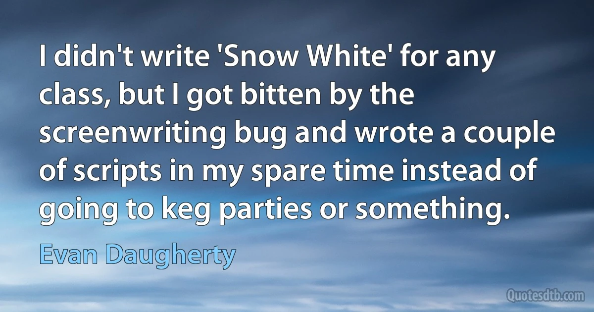 I didn't write 'Snow White' for any class, but I got bitten by the screenwriting bug and wrote a couple of scripts in my spare time instead of going to keg parties or something. (Evan Daugherty)