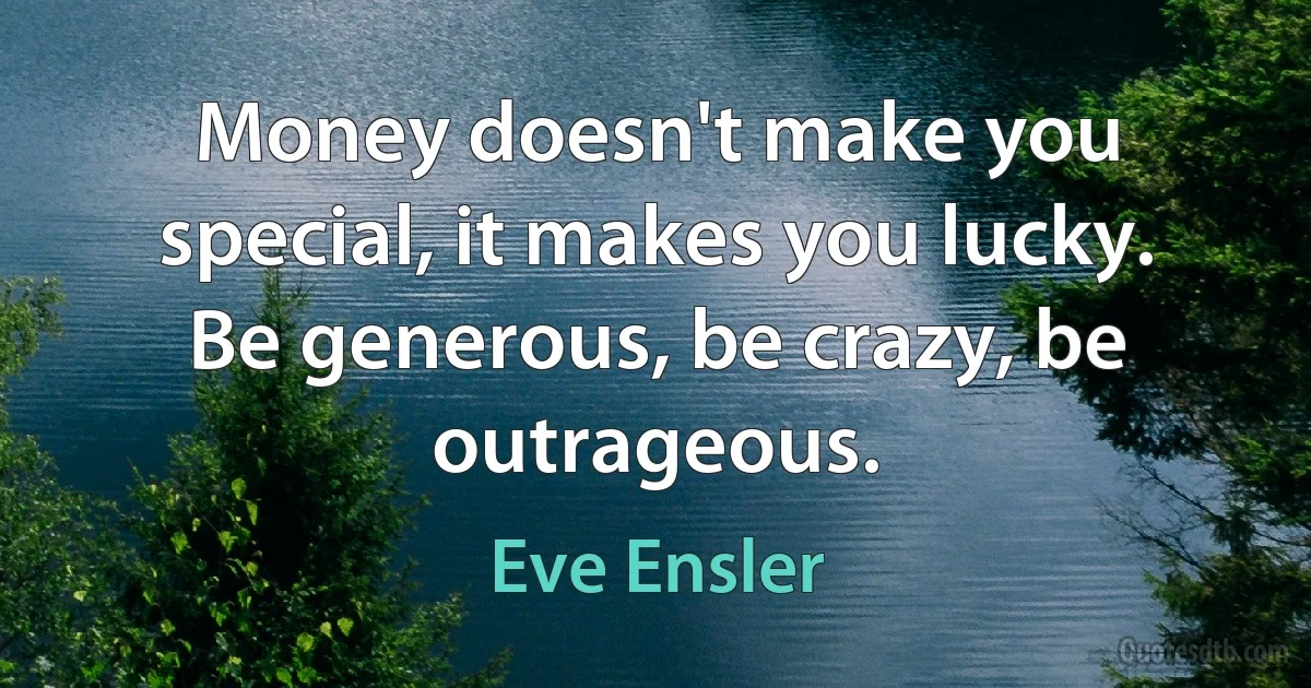 Money doesn't make you special, it makes you lucky. Be generous, be crazy, be outrageous. (Eve Ensler)