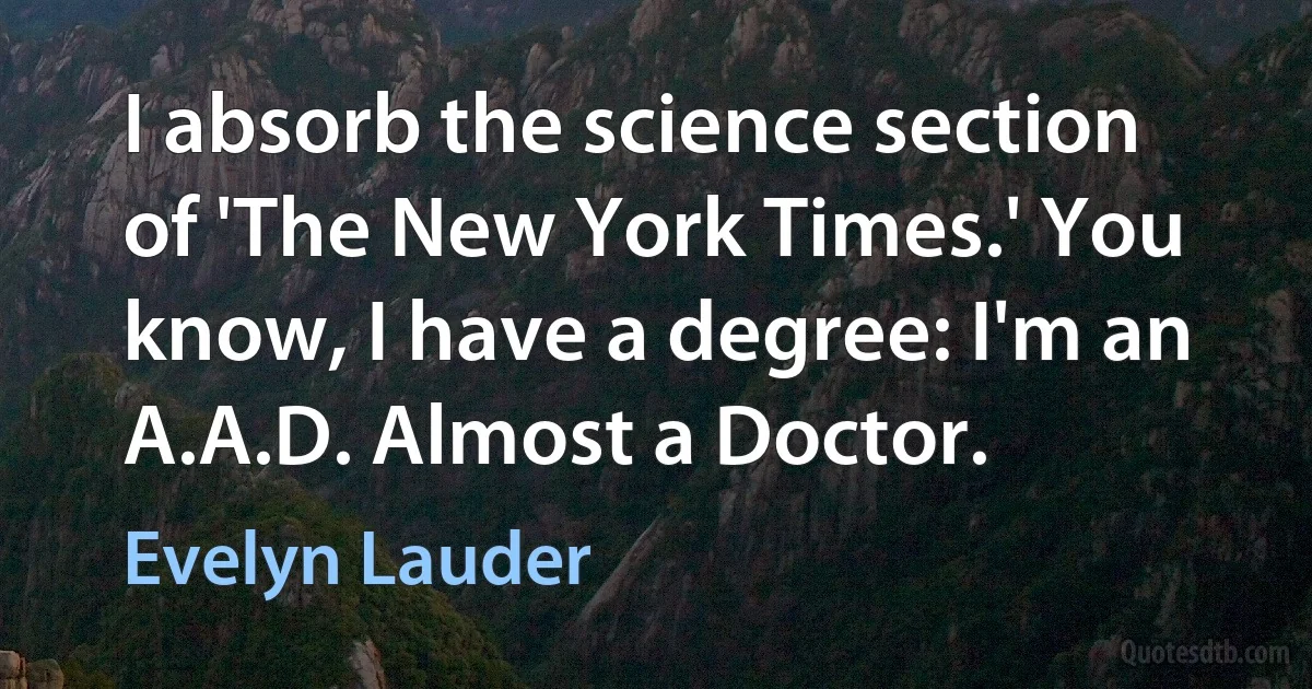 I absorb the science section of 'The New York Times.' You know, I have a degree: I'm an A.A.D. Almost a Doctor. (Evelyn Lauder)