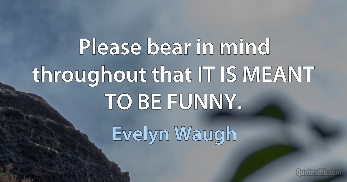 Please bear in mind throughout that IT IS MEANT TO BE FUNNY. (Evelyn Waugh)