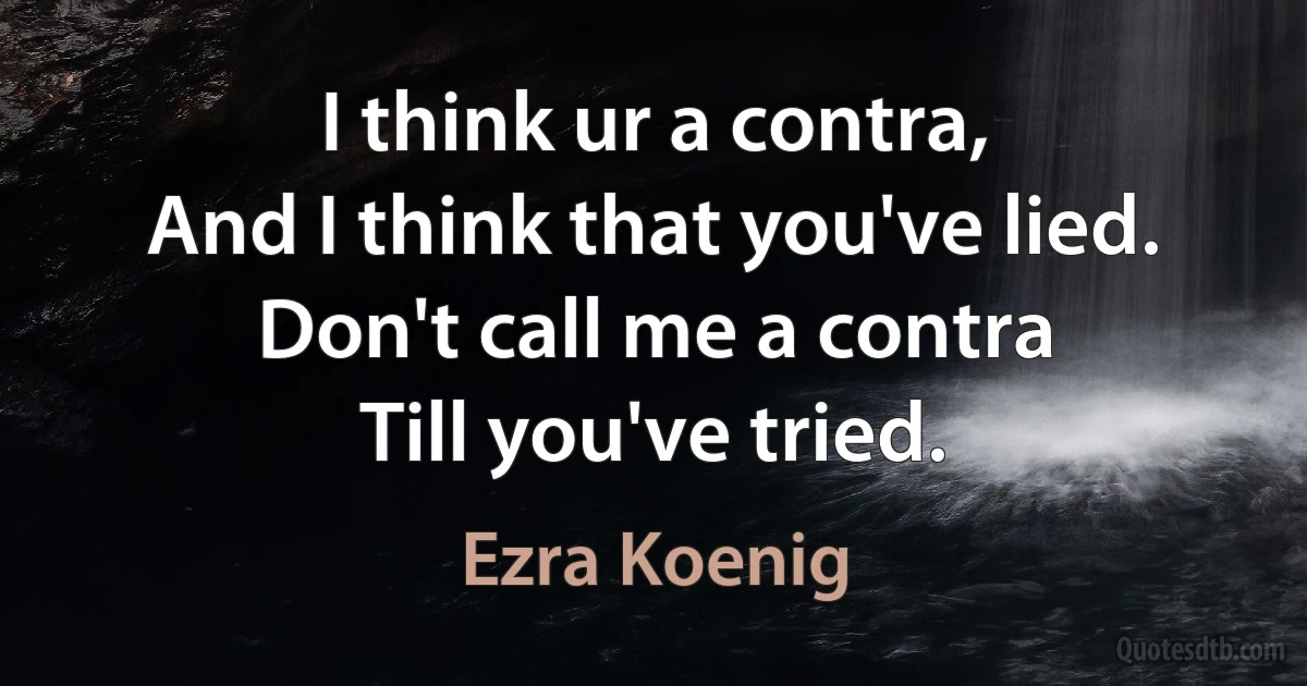 I think ur a contra,
And I think that you've lied.
Don't call me a contra
Till you've tried. (Ezra Koenig)