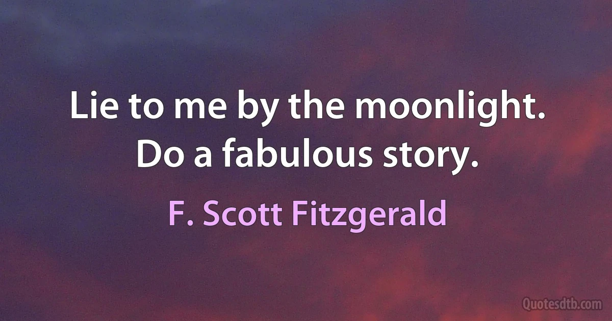 Lie to me by the moonlight. Do a fabulous story. (F. Scott Fitzgerald)