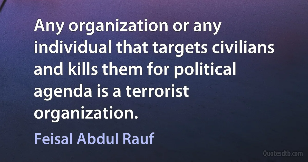 Any organization or any individual that targets civilians and kills them for political agenda is a terrorist organization. (Feisal Abdul Rauf)