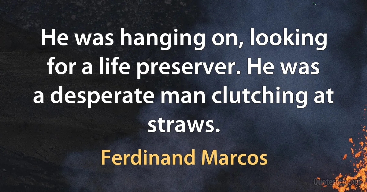 He was hanging on, looking for a life preserver. He was a desperate man clutching at straws. (Ferdinand Marcos)