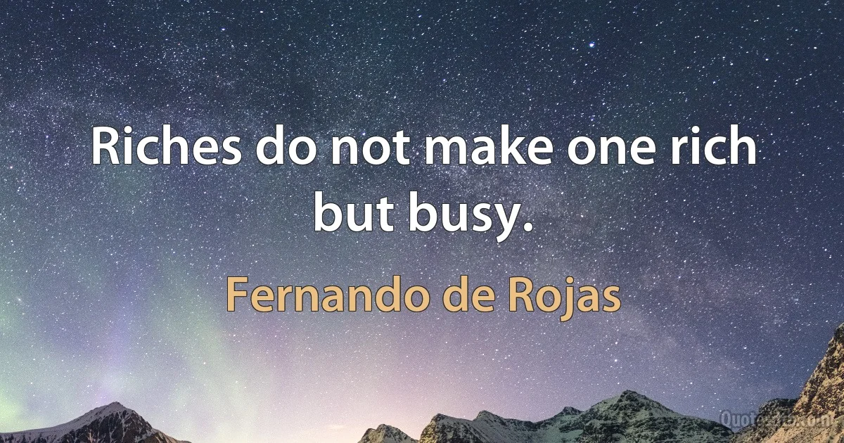 Riches do not make one rich but busy. (Fernando de Rojas)