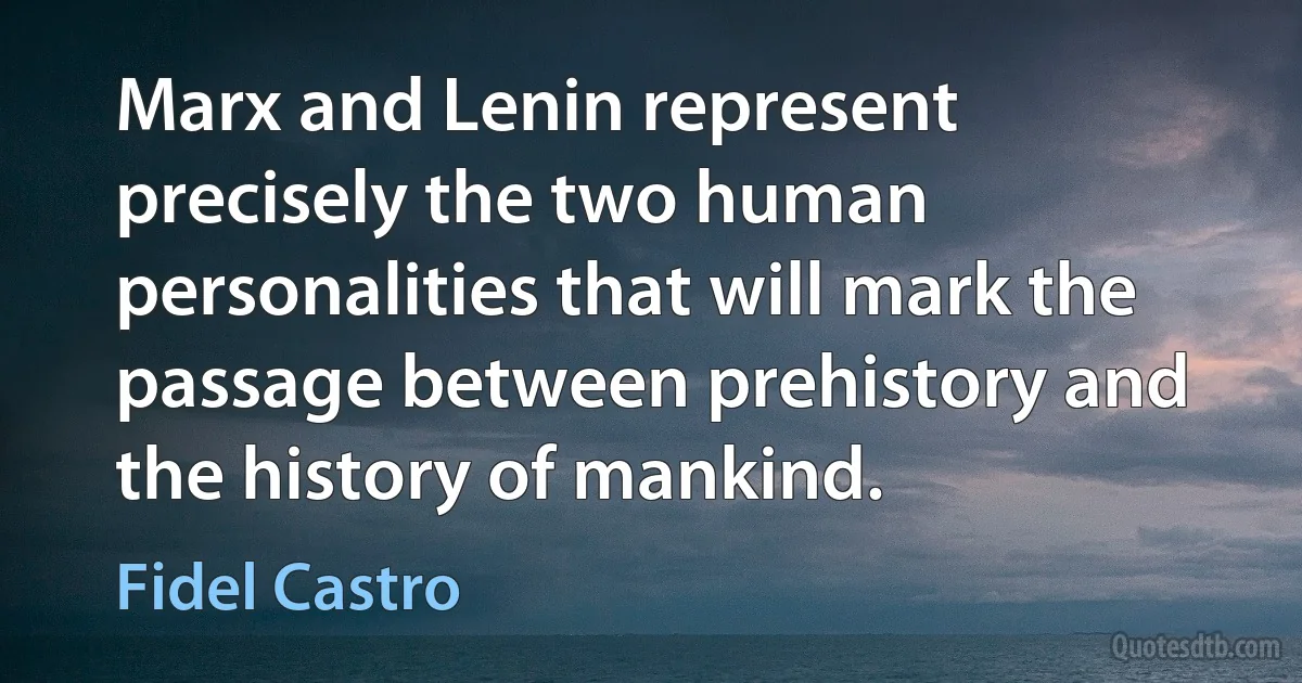 Marx and Lenin represent precisely the two human personalities that will mark the passage between prehistory and the history of mankind. (Fidel Castro)