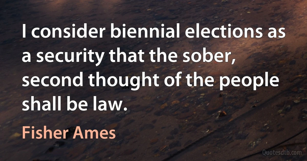 I consider biennial elections as a security that the sober, second thought of the people shall be law. (Fisher Ames)