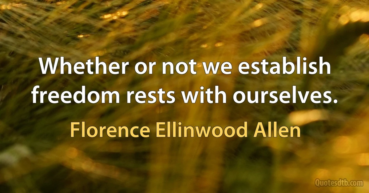 Whether or not we establish freedom rests with ourselves. (Florence Ellinwood Allen)