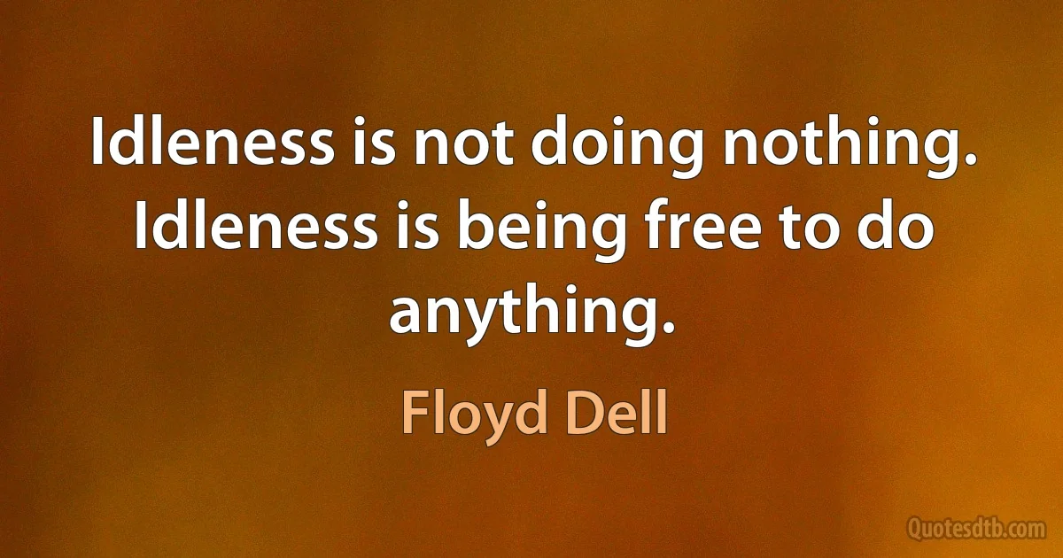 Idleness is not doing nothing. Idleness is being free to do anything. (Floyd Dell)