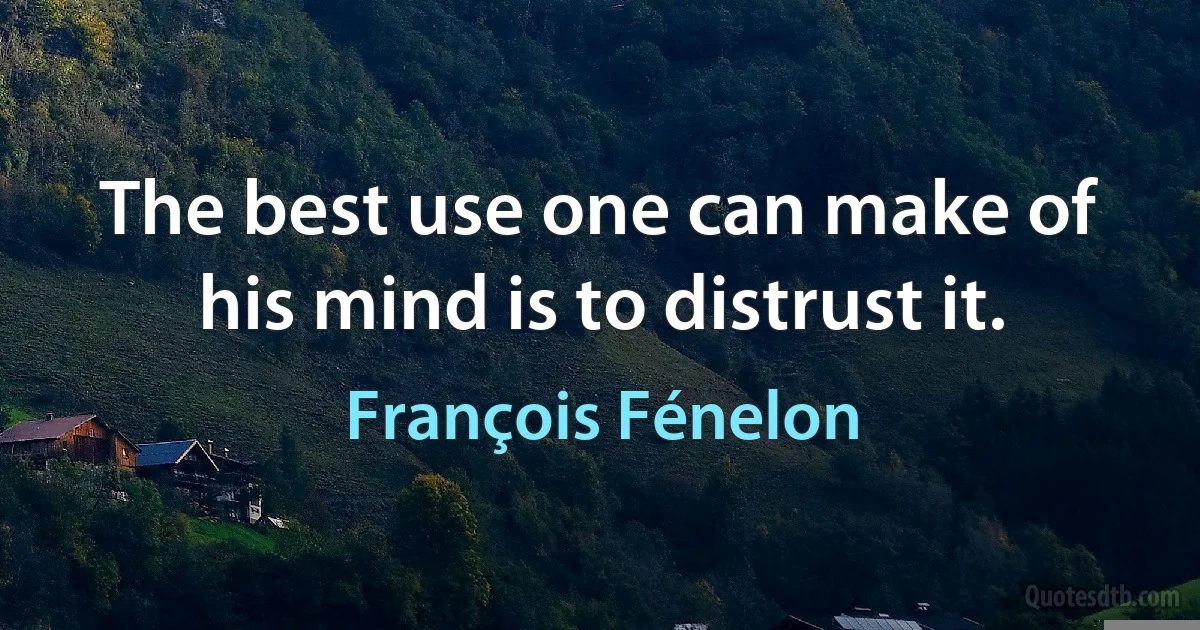 The best use one can make of his mind is to distrust it. (François Fénelon)