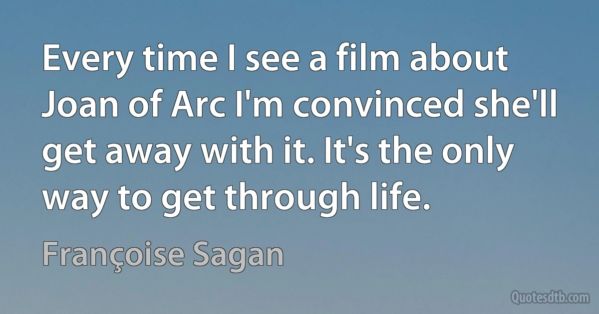 Every time I see a film about Joan of Arc I'm convinced she'll get away with it. It's the only way to get through life. (Françoise Sagan)