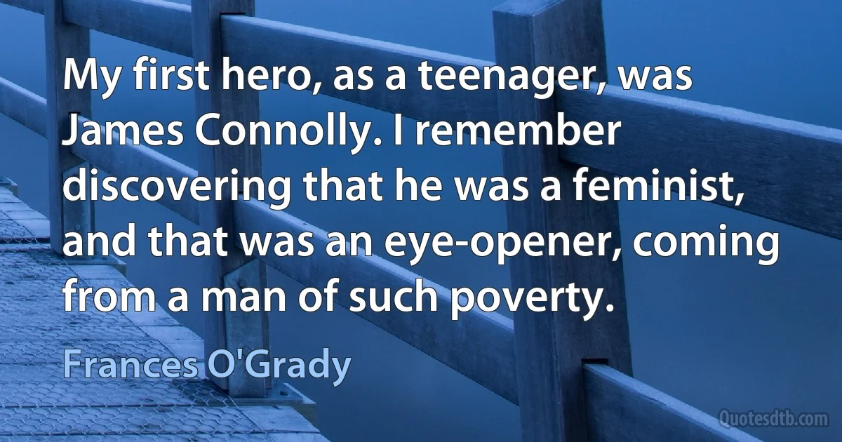 My first hero, as a teenager, was James Connolly. I remember discovering that he was a feminist, and that was an eye-opener, coming from a man of such poverty. (Frances O'Grady)