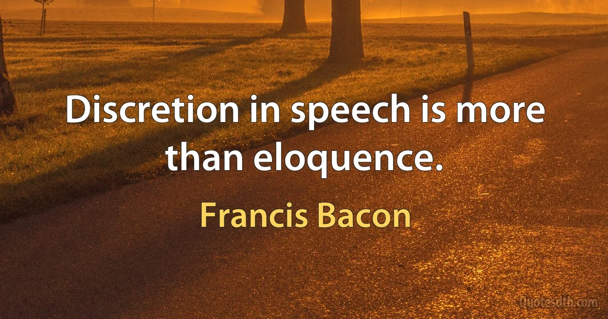 Discretion in speech is more than eloquence. (Francis Bacon)