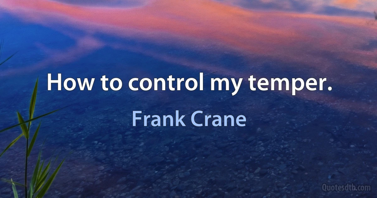 How to control my temper. (Frank Crane)