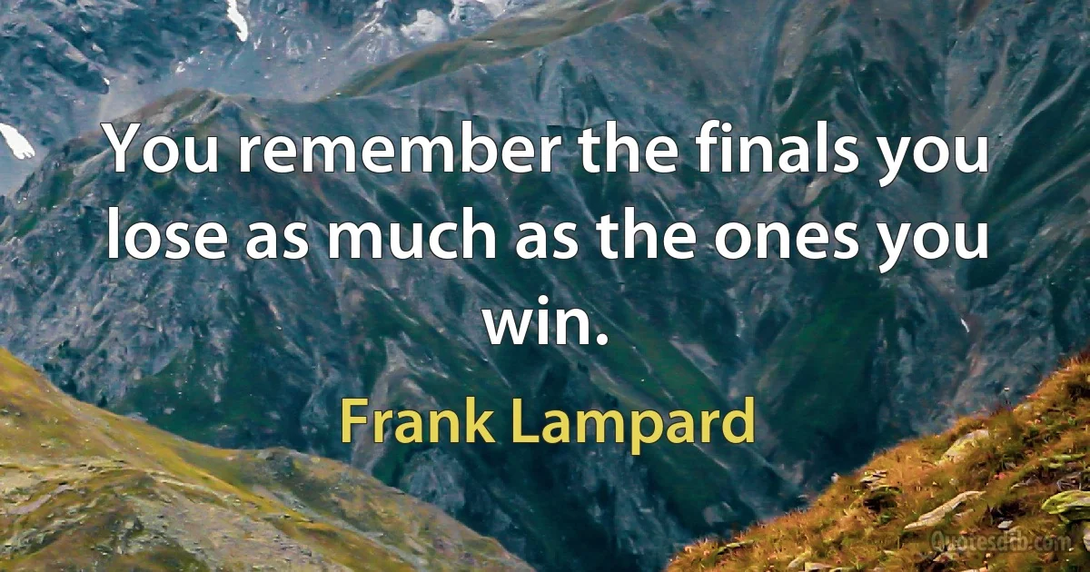 You remember the finals you lose as much as the ones you win. (Frank Lampard)