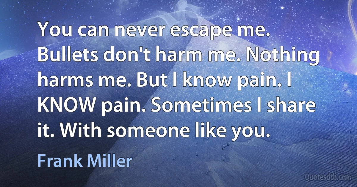 You can never escape me. Bullets don't harm me. Nothing harms me. But I know pain. I KNOW pain. Sometimes I share it. With someone like you. (Frank Miller)