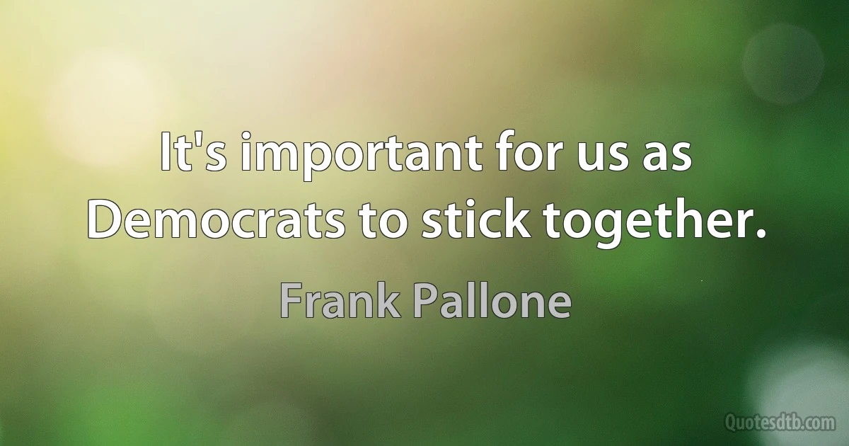 It's important for us as Democrats to stick together. (Frank Pallone)