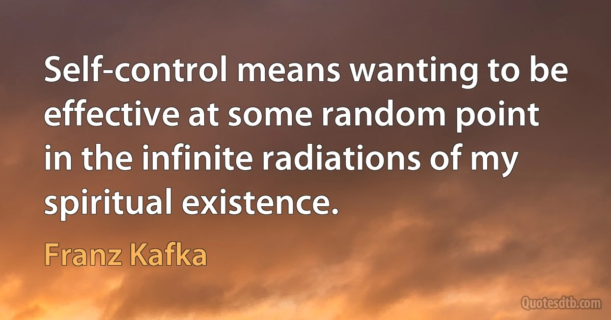 Self-control means wanting to be effective at some random point in the infinite radiations of my spiritual existence. (Franz Kafka)