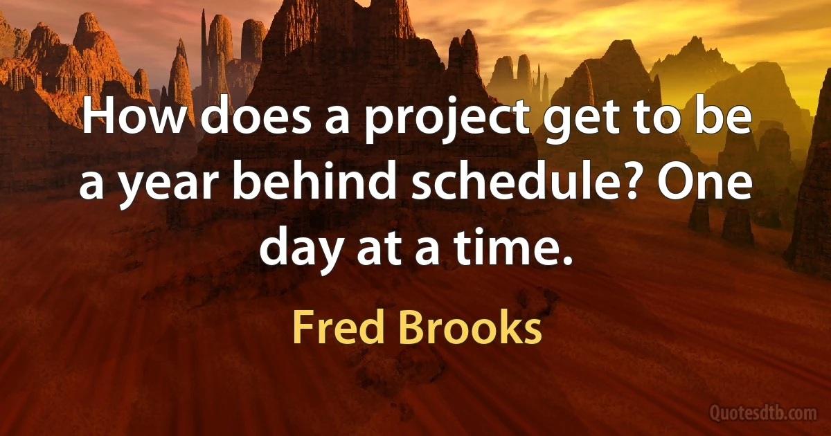 How does a project get to be a year behind schedule? One day at a time. (Fred Brooks)