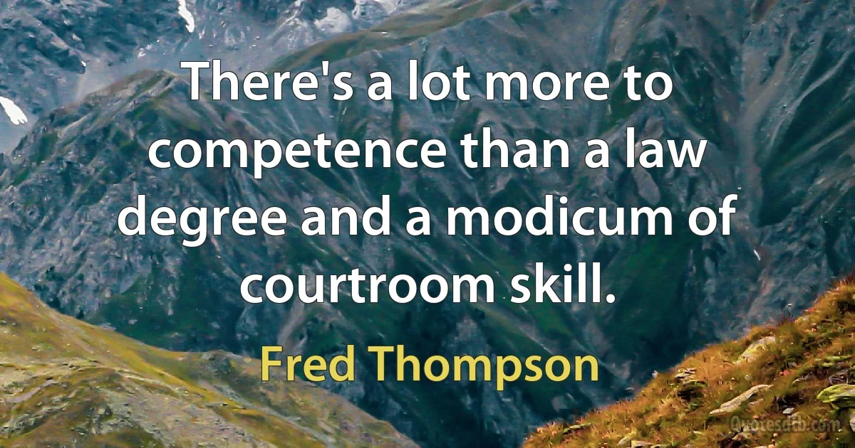 There's a lot more to competence than a law degree and a modicum of courtroom skill. (Fred Thompson)