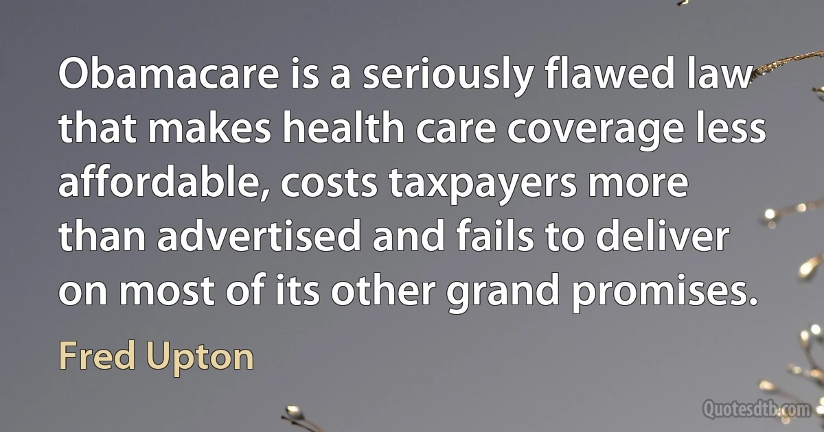 Obamacare is a seriously flawed law that makes health care coverage less affordable, costs taxpayers more than advertised and fails to deliver on most of its other grand promises. (Fred Upton)