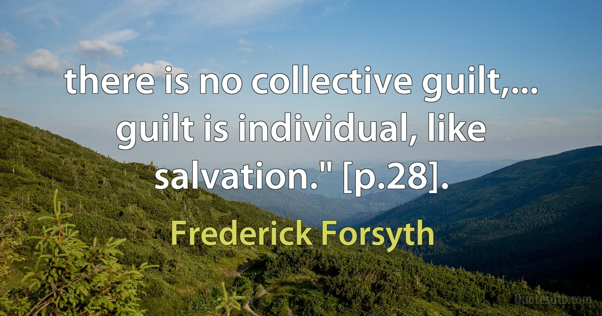 there is no collective guilt,... guilt is individual, like salvation." [p.28]. (Frederick Forsyth)