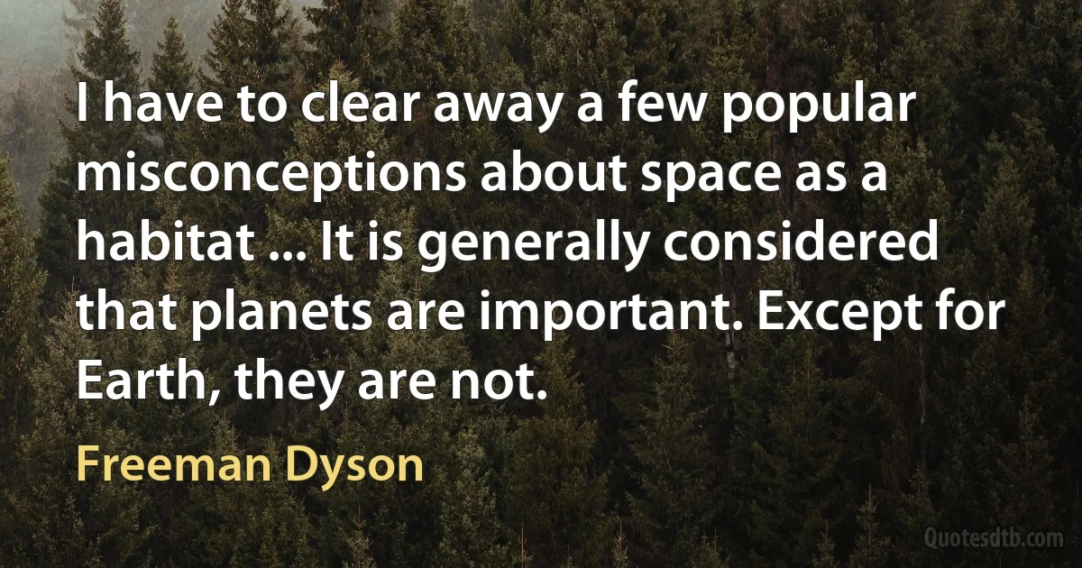 I have to clear away a few popular misconceptions about space as a habitat ... It is generally considered that planets are important. Except for Earth, they are not. (Freeman Dyson)