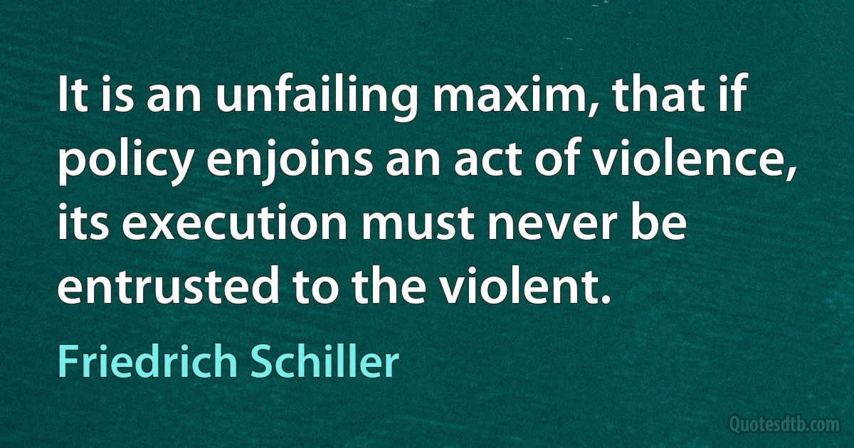 It is an unfailing maxim, that if policy enjoins an act of violence, its execution must never be entrusted to the violent. (Friedrich Schiller)