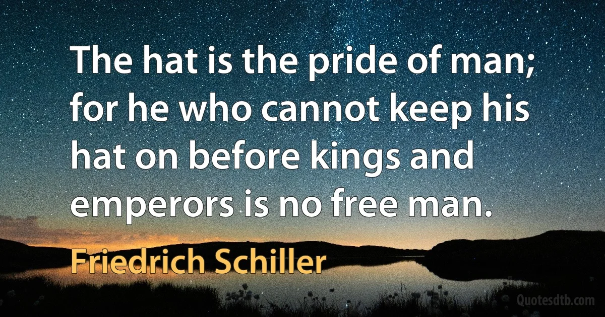 The hat is the pride of man; for he who cannot keep his hat on before kings and emperors is no free man. (Friedrich Schiller)