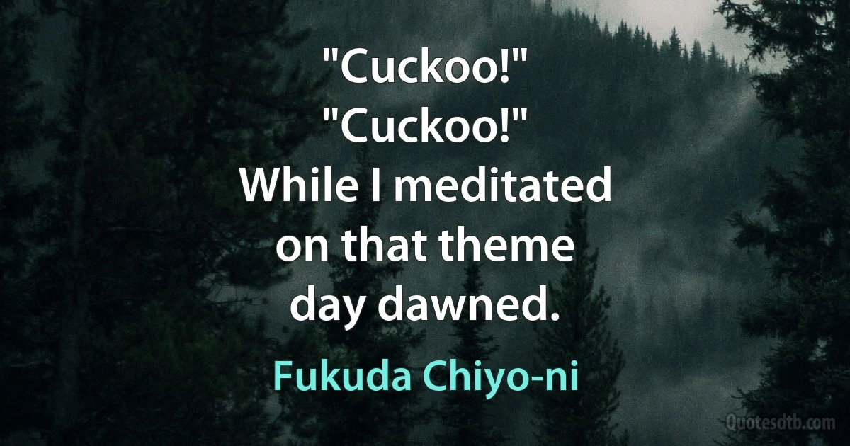 "Cuckoo!"
"Cuckoo!"
While I meditated
on that theme
day dawned. (Fukuda Chiyo-ni)