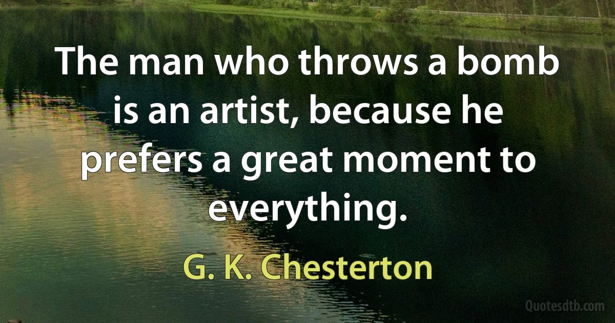 The man who throws a bomb is an artist, because he prefers a great moment to everything. (G. K. Chesterton)