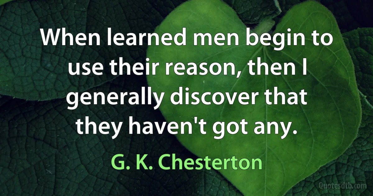 When learned men begin to use their reason, then I generally discover that they haven't got any. (G. K. Chesterton)