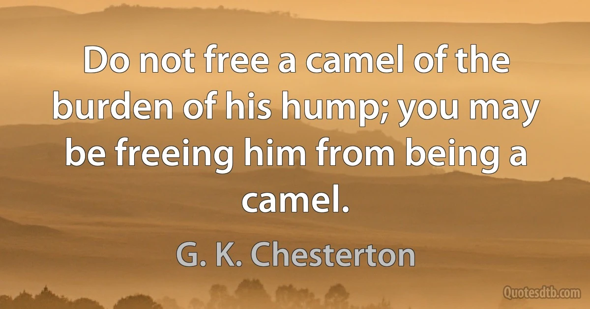 Do not free a camel of the burden of his hump; you may be freeing him from being a camel. (G. K. Chesterton)