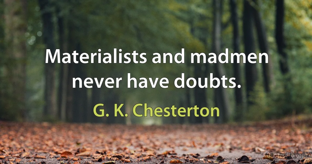 Materialists and madmen never have doubts. (G. K. Chesterton)